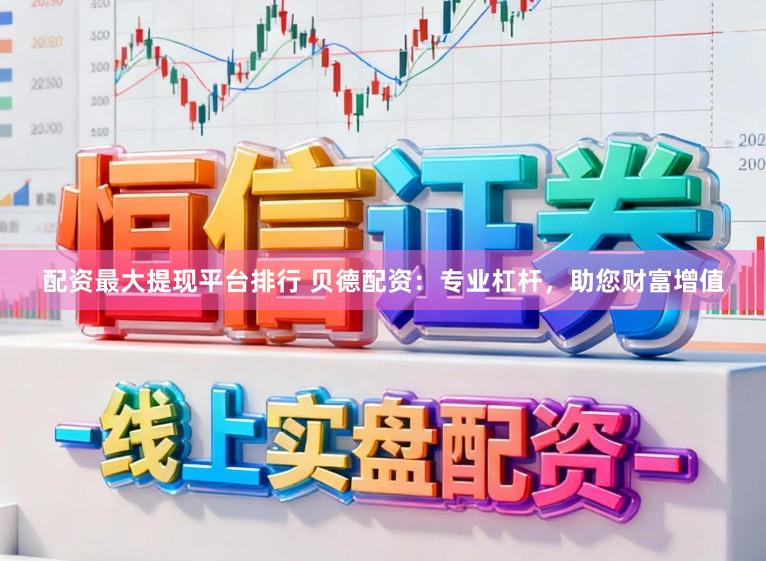 配资最大提现平台排行 贝德配资：专业杠杆，助您财富增值