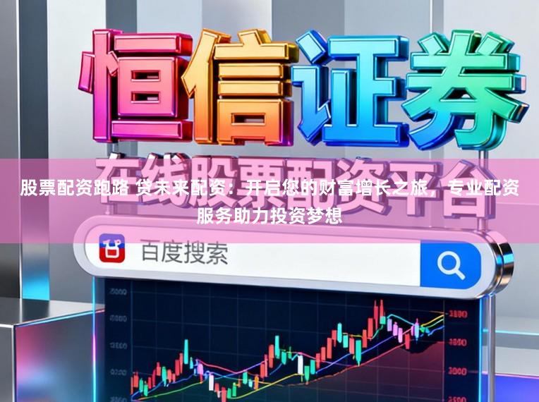 股票配资跑路 贷未来配资:开启您的财富增长之旅,专业配资服务助力投资梦想