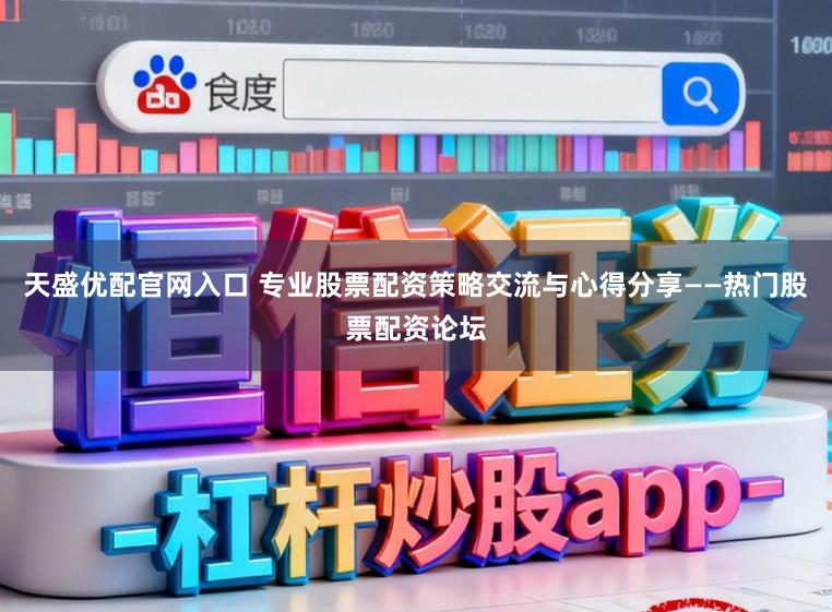 天盛优配官网入口 专业股票配资策略交流与心得分享——热门股票配资论坛