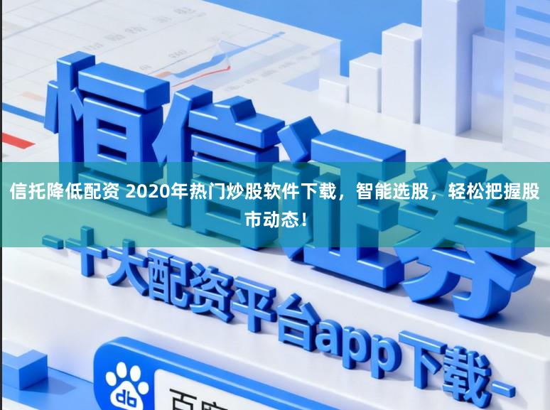 信托降低配资 2020年热门炒股软件下载，智能选股，轻松把握股市动态！