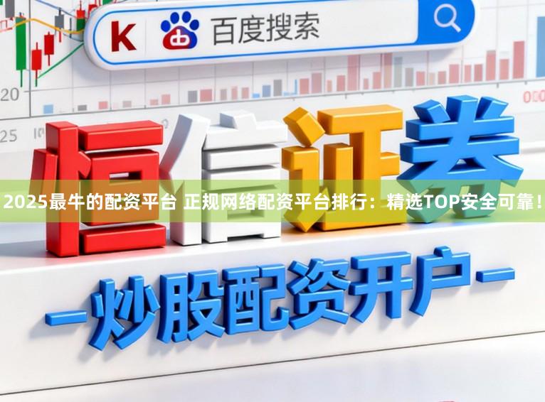 2025最牛的配资平台 正规网络配资平台排行：精选TOP安全可靠！