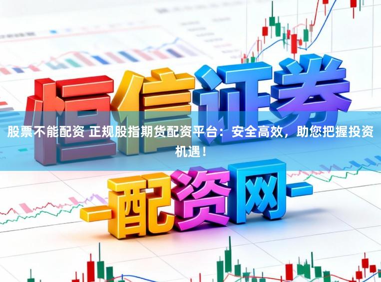 股票不能配资 正规股指期货配资平台:安全高效,助您把握投资机遇!
