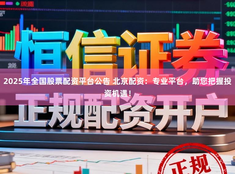 2025年全国股票配资平台公告 北京配资:专业平台,助您把握投资机遇!