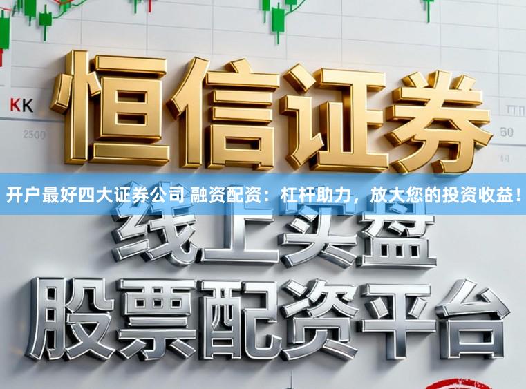 开户最好四大证券公司 融资配资：杠杆助力，放大您的投资收益！