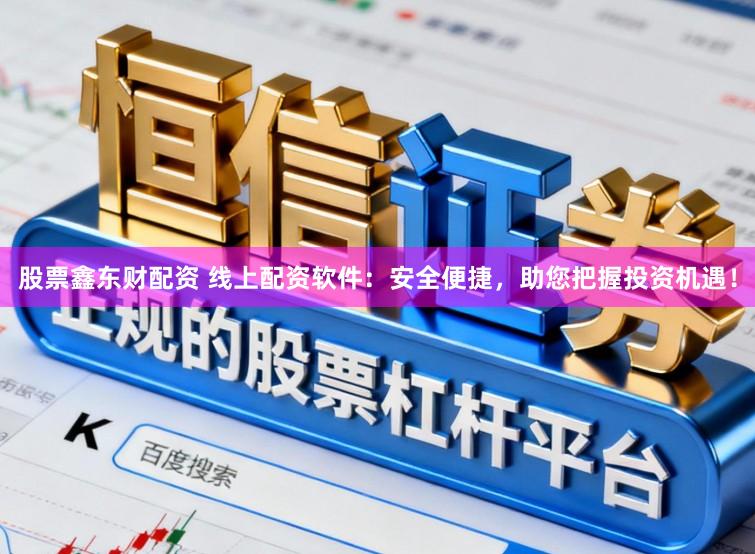 股票鑫东财配资 线上配资软件：安全便捷，助您把握投资机遇！
