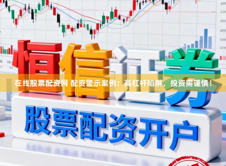 在线股票配资网 配资警示案例：高杠杆陷阱，投资需谨慎！
