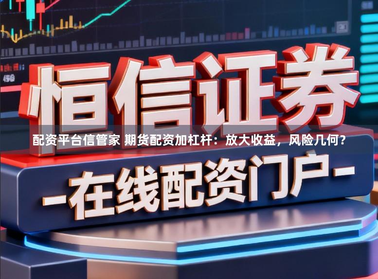配资平台信管家 期货配资加杠杆:放大收益,风险几何?