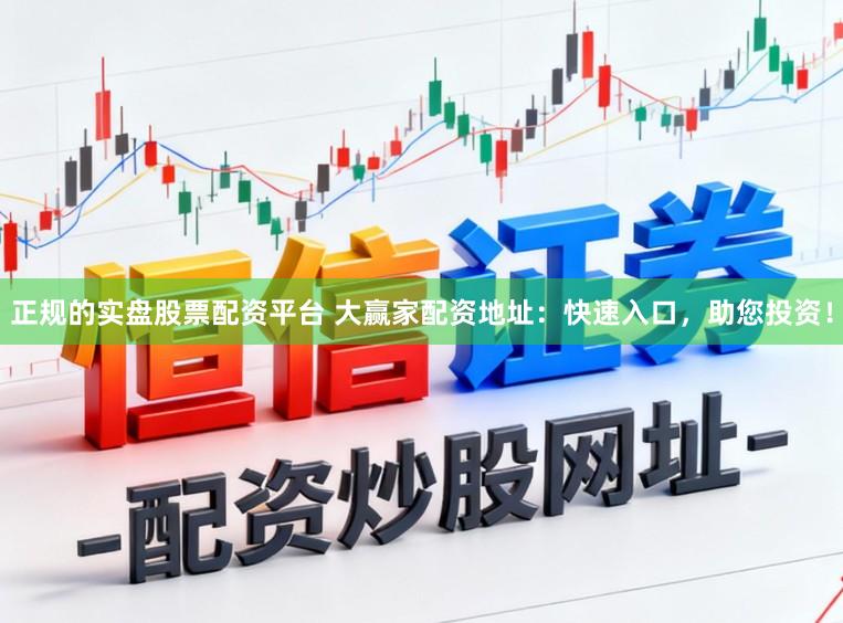 正规的实盘股票配资平台 大赢家配资地址：快速入口，助您投资！