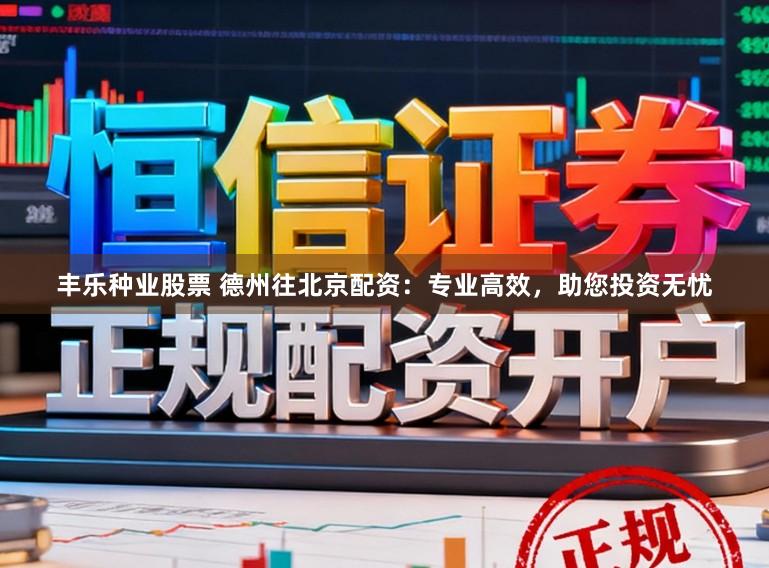 丰乐种业股票 德州往北京配资：专业高效，助您投资无忧