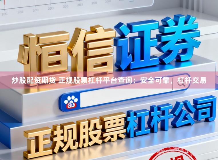 炒股配资期货 正规股票杠杆平台查询：安全可靠，杠杆交易
