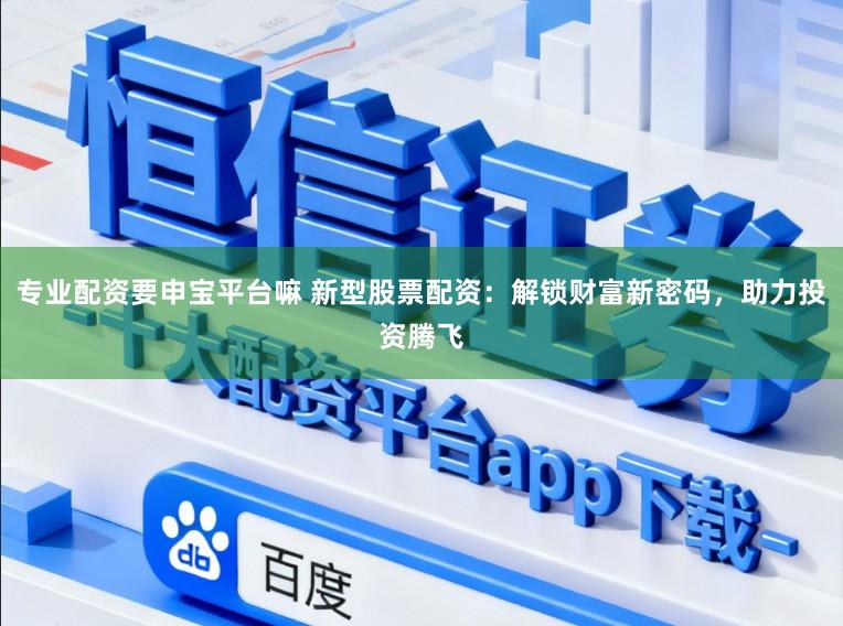 专业配资要申宝平台嘛 新型股票配资:解锁财富新密码,助力投资腾飞